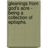 Gleanings From God's Acre - Being A Collection Of Epitaphs. door John Potter Briscoe