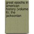 Great Epochs in American History (Volume 6); The Jacksonian