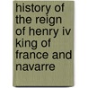 History Of The Reign Of Henry Iv King Of France And Navarre door Martha Walker Freer