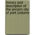History and Description of the Ancient City of York (Volume