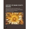 History of Miami County, Indiana; From the Earliest Time to door General Books