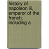 History Of Napoleon Iii, Emperor Of The French. Including A by Tom Abbott