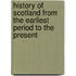 History of Scotland from the Earliest Period to the Present
