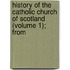 History of the Catholic Church of Scotland (Volume 1); From