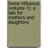 Home Influence (Volume 1); A Tale For Mothers And Daughters
