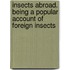 Insects Abroad. Being a Popular Account of Foreign Insects