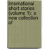 International Short Stories (Volume 1); A New Collection of