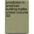 Jurisdiction In American Building-Trades Unions (Volume 32)