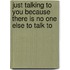 Just Talking to You Because There Is No One Else to Talk to