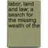 Labor, Land and Law; A Search for the Missing Wealth of the