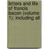 Letters and Life of Francis Bacon (Volume 1); Including All