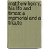 Matthew Henry, His Life And Times; A Memorial And A Tribute