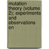 Mutation Theory (Volume 2); Experiments and Observations on