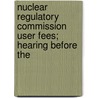Nuclear Regulatory Commission User Fees; Hearing Before the by United States. Regulation