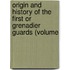 Origin and History of the First or Grenadier Guards (Volume
