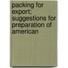Packing for Export; Suggestions for Preparation of American by United States. Manufactures