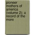 Pioneer Mothers of America (Volume 2); A Record of the More