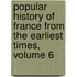 Popular History of France from the Earliest Times, Volume 6