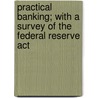Practical Banking; With A Survey Of The Federal Reserve Act by Ralph Scott Harris