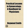 Practical Lessons In Gynaecology; A Handbook For Physicians by Heywood Smith