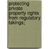 Protecting Private Property Rights from Regulatory Takings;