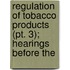 Regulation Of Tobacco Products (pt. 3); Hearings Before The