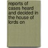 Reports of Cases Heard and Decided in the House of Lords on