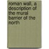 Roman Wall, a Description of the Mural Barrier of the North