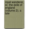 Royal Wanderer, Or, the Exile of England (Volume 2); A Tale by Algernon