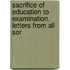 Sacrifice of Education to Examination. Letters from All Sor