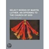 Select Works of Martin Luther; An Offering to the Church of door The Rev. Henery Cole