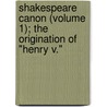 Shakespeare Canon (Volume 1); The Origination Of "Henry V." by John MacKinnon Robertson