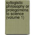 Syllogistic Philosophy or Prolegomena to Science (Volume 1)