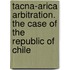 Tacna-Arica Arbitration. the Case of the Republic of Chile