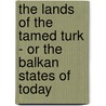 The Lands of the Tamed Turk - Or the Balkan States of Today by Blair Jaekal