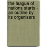 The League of Nations Starts - An Outline by Its Organisers by Anon