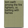 Tom Swift Among the Fire Fighters, Or, Battling with Flames by Victor Appleton