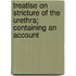 Treatise on Stricture of the Urethra; Containing an Account