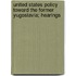 United States Policy Toward the Former Yugoslavia; Hearings