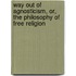 Way Out of Agnosticism, Or, the Philosophy of Free Religion