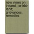 New Views On Ireland , Or Irish Land; Grievances, Remedies