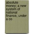 Absolute Money; A New System of National Finance, Under a Co