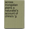 Across Mongolian Plains a Naturalist's Account of China's 'g door Roy Chapman Andrews