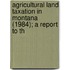 Agricultural Land Taxation in Montana (1984); A Report to th