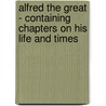 Alfred The Great - Containing Chapters On His Life And Times door Alfred Bowker