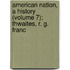 American Nation, a History (Volume 7); Thwaites, R. G. Franc