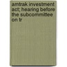 Amtrak Investment Act; Hearing Before The Subcommittee On Tr by United States Congress Materials