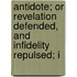 Antidote; Or Revelation Defended, and Infidelity Repulsed; I