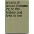 Arcana of Nature (Volume 2); Or, the History and Laws or Cre