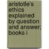 Aristotle's Ethics Explained by Question and Answer; Books I